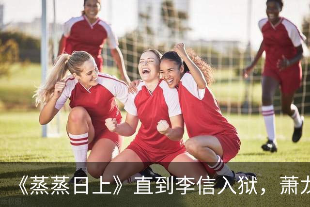 《蒸蒸日上》直到李信入狱，萧龙女才知，王若琪隐瞒了真相
