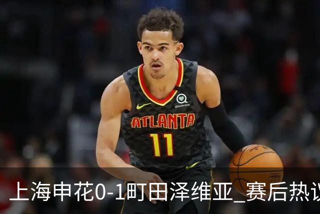 上海申花0-1町田泽维亚 赛后热议：海港不能再丢分 申花抢分之路难