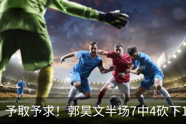 予取予求！郭昊文半场7中4砍下17分3板3助 罚球8中7