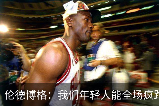 伦德博格：我们年轻人能全场疯跑，库里追梦可能跑不过5分钟
