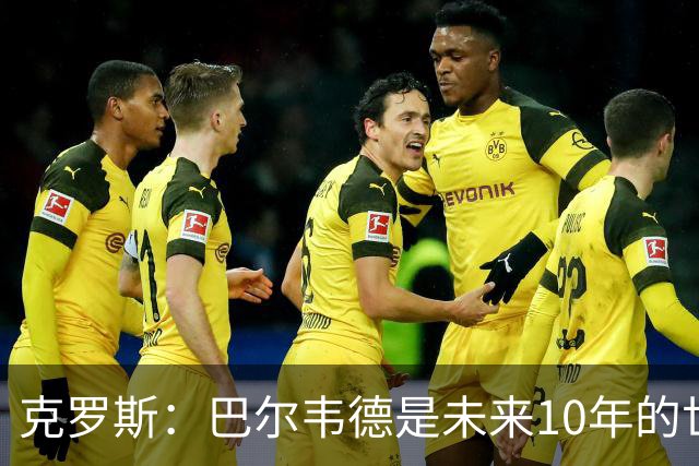克罗斯：巴尔韦德是未来10年的世界级 我是他粉丝