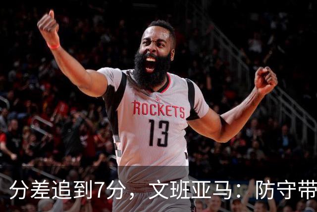 分差追到7分，文班亚马：防守带动了进攻