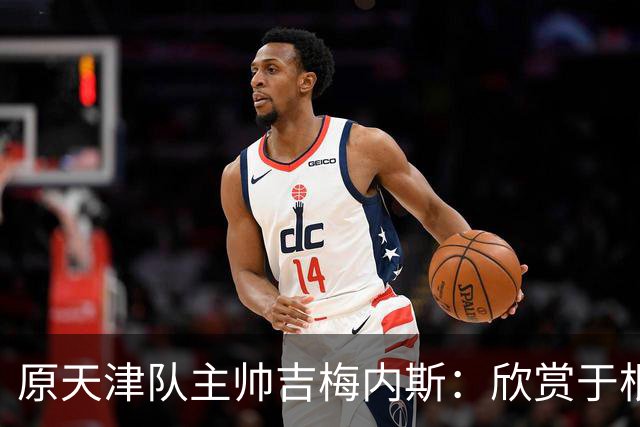 原天津队主帅吉梅内斯：欣赏于根伟的执教智慧和场外管理能力