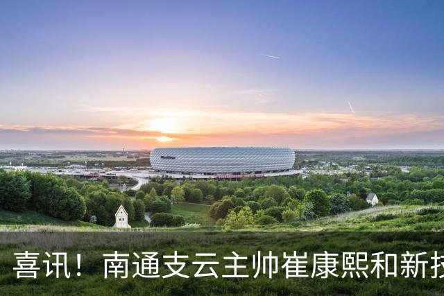 喜讯！南通支云主帅崔康熙和新技术总监韩鹏一起官宣确认四大新援加盟，值得期待