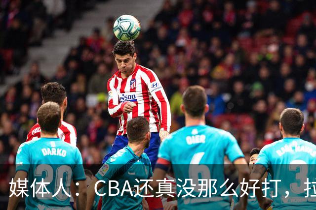 媒体人：CBA还真没那么好打，拉塞尔需要摸明白这个联赛