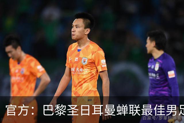 官方：巴黎圣日耳曼蝉联最佳男足俱乐部奖，上赛季卫冕欧冠