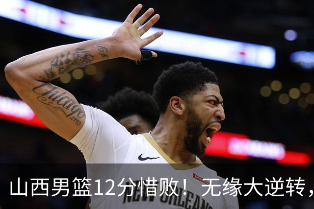 山西男篮12分惜败！无缘大逆转，威金顿25分，迪亚洛13分