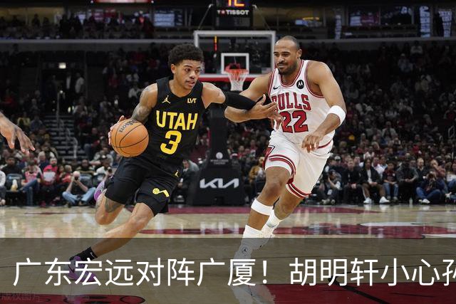 广东宏远对阵广厦！胡明轩小心孙铭徽，陈海涛拒绝3连败