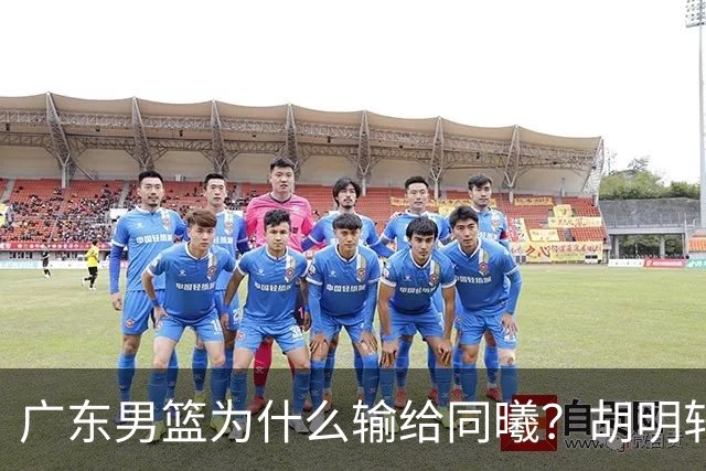 广东男篮为什么输给同曦？胡明轩毫不客气说出原因，说得很实在
