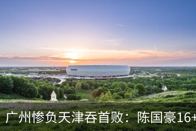 广州惨负天津吞首败：陈国豪16+7 尼克斯首秀27+6+12