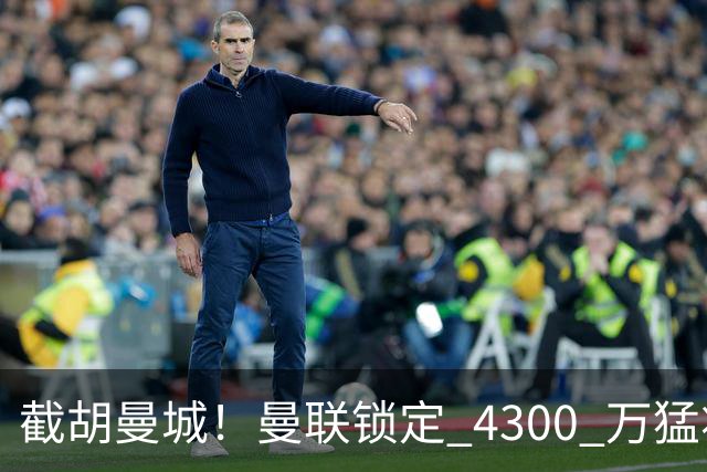 截胡曼城！曼联锁定 4300 万猛将！阿根廷天才冬窗或驰援红魔