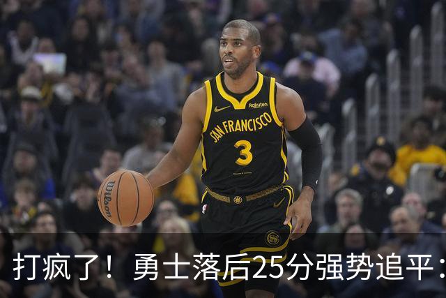 打疯了！勇士落后25分强势追平：全场狂欢庆祝，库里14分4助