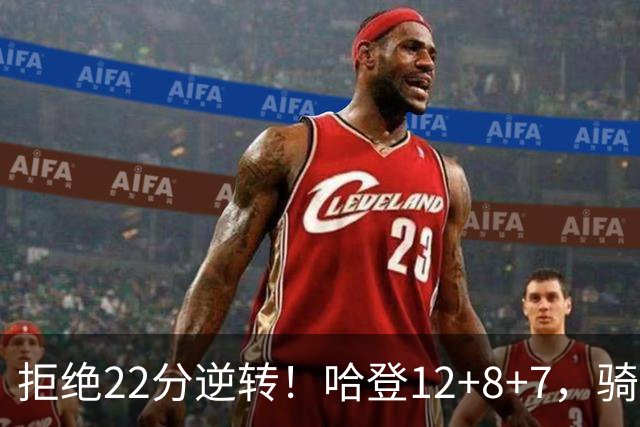 拒绝22分逆转！哈登12+8+7，骑士险胜篮网！米切尔22+5，双塔发威