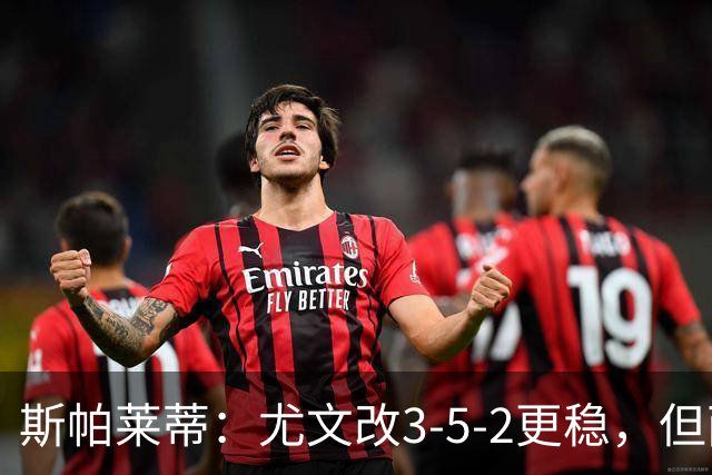 斯帕莱蒂：尤文改3-5-2更稳，但两球领先后问题仍不少
