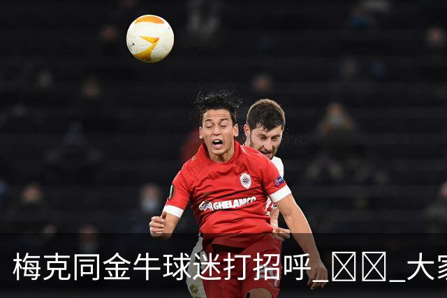 梅克同金牛球迷打招呼 ❤️ 大家一起留言欢迎他啦💬👇