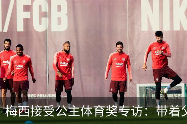 梅西接受公主体育奖专访：带着父亲遗愿领奖，足球内核从来不止进球夺冠