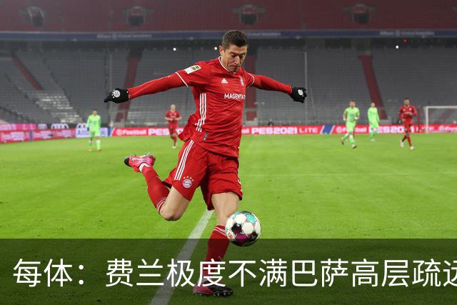 每体：费兰极度不满巴萨高层疏远，后者高调追求小蜘蛛令他失落