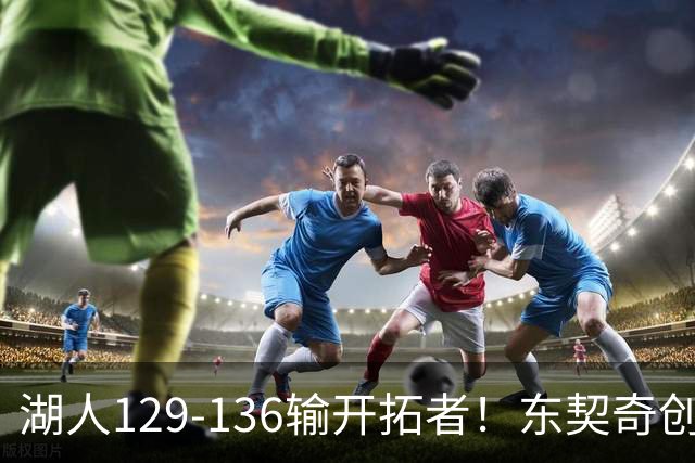 湖人129-136输开拓者！东契奇创纪录，此战看到4个事实：利拉德的合同太超值