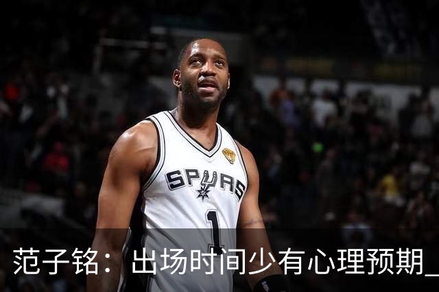 范子铭：出场时间少有心理预期 保持训练争取跟大部队不要拉开差距