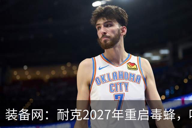 装备网：耐克2027年重启毒蜂，哈兰德、帕尔默代言
