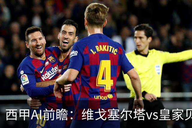 西甲AI前瞻：维戈塞尔塔vs皇家贝蒂斯，五连平的中游碰欧冠区