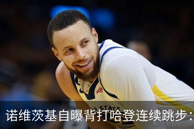 诺维茨基自曝背打哈登连续跳步：那绝对是一次走步