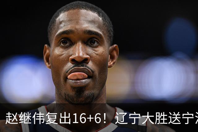 赵继伟复出16+6！辽宁大胜送宁波开局6连败 库珀20+7华子24分
