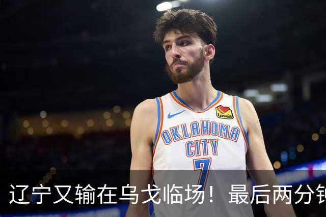 辽宁又输在乌戈临场！最后两分钟想起包夹威尔斯，一大四小纯自杀