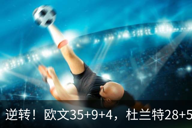 逆转！欧文35+9+4，杜兰特28+5，新纪录诞生，联盟第一易主