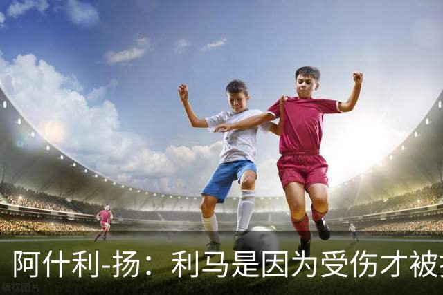 阿什利-扬：利马是因为受伤才被换下的吗？他真的受伤了吗