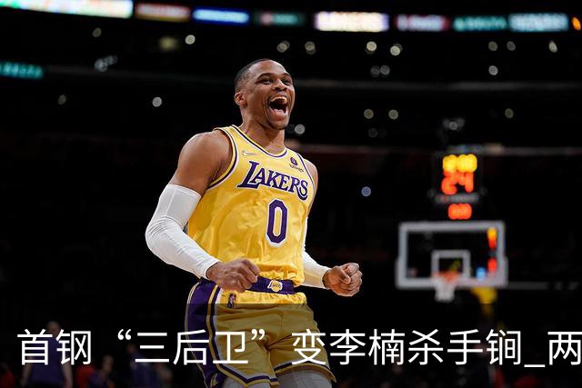 首钢“三后卫”变李楠杀手锏 两替补胜负值领跑全队
