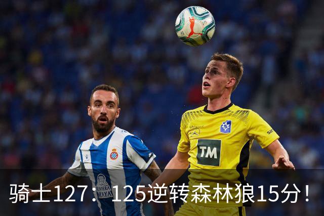 骑士127：125逆转森林狼15分！产生3大不争的事实，鲍尔被高估，骑士替补升级