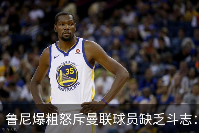 鲁尼爆粗怒斥曼联球员缺乏斗志：真该往他们屁股里塞个鞭炮