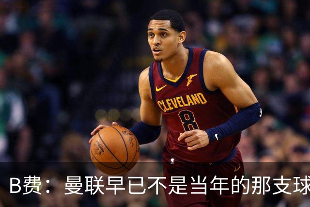 B费：曼联早已不是当年的那支球队；不能再沉湎于过去的辉煌