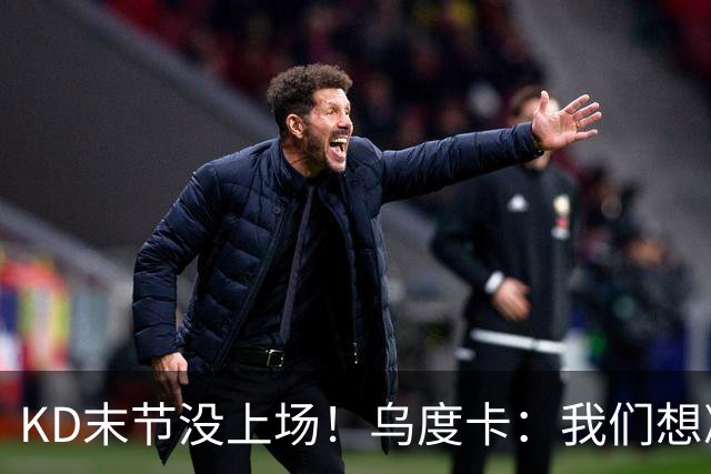 KD末节没上场！乌度卡：我们想减少杜兰特的出场时间