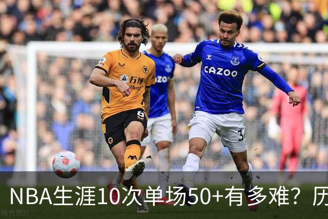 NBA生涯10次单场50+有多难？历史仅12人达成，东契奇上榜，哈登第4